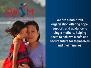 We are a non-profit
organization offering hope,
support, and guidance to
single mothers, helping
them to achieve a safe and
secure future for themselves
and their families.
 