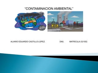 “CONTAMINACION AMBIENTAL”
ALVARO EDUARDO CASTILLO LOPEZ. DN5. MATRICULA:321552.
 
