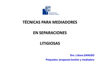 TÉCNICAS PARA MEDIADORES

    EN SEPARACIONES

       LITIGIOSAS

                               Dra. Liliana ZANUSO
          Psiquiatra, terapeuta familiar y mediadora
 
