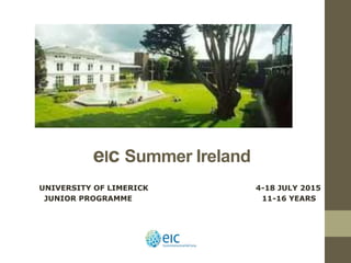 eIc Summer Ireland
UNIVERSITY OF LIMERICK 4-18 JULY 2015
JUNIOR PROGRAMME 11-16 YEARS
 