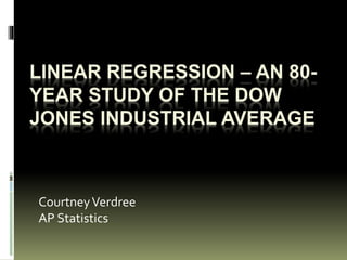 LINEAR REGRESSION – AN 80- 
YEAR STUDY OF THE DOW 
JONES INDUSTRIAL AVERAGE 
Courtney Verdree 
AP Statistics 
 