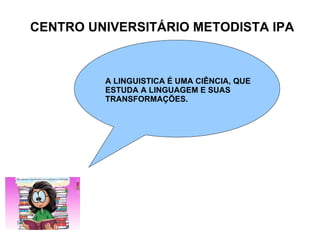 CENTRO UNIVERSITÁRIO METODISTA IPA A LINGUISTICA É UMA CIÊNCIA, QUE  ESTUDA A LINGUAGEM E SUAS TRANSFORMAÇÕES. 