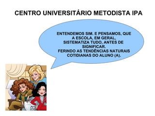 CENTRO UNIVERSITÁRIO METODISTA IPA ENTENDEMOS SIM. E PENSAMOS, QUE A ESCOLA, EM GERAL, SISTEMATIZA TUDO, ANTES DE  SIGNIFICAR. FERINDO AS TENDÊNCIAS NATURAIS COTIDIANAS DO ALUNO (A). 