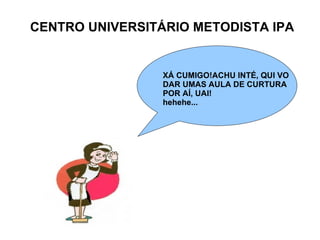 CENTRO UNIVERSITÁRIO METODISTA IPA XÁ CUMIGO!ACHU INTÉ, QUI VO DAR UMAS AULA DE CURTURA POR AÍ, UAI! hehehe... 