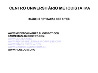 CENTRO UNIVERSITÁRIO METODISTA IPA IMAGENS RETIRADAS DOS SITES: WWW.NEIDEDOMINGUES.BLOGSPOT.COM CARMEMZZZ.BLOGSPOT.COM WWW.CEFALA.ORG WWW.REVISTADELETRAS.WORPRESS.COM WWW.BRASILESCOLA.COM WWW.MARCOSBAGNO.COM.BR WWW.FILOLOGIA.ORG 