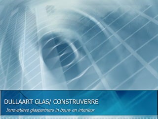 DULLAART GLAS/ CONSTRUVERRE Innovatieve glaspartners in bouw en interieur 