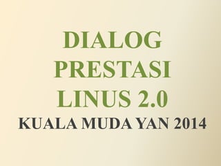 DIALOG
PRESTASI
LINUS 2.0
KUALA MUDA YAN 2014
 
