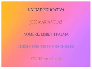UNIDAD EDUCATIVA
JOSE MARIA VELAZ
NOMBRE: LISBETH PALMA
CURSO: TERCERO DE BACHILLER
FECHA: 20-06-2015
 