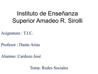 Instituto de Enseñanza
Superior Amadeo R. Sirolli
Asignatura : T.I.C.
Profesor : Dante Arias
Alumno: Cardozo José
Tema: Redes Sociales
 