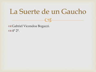 
 Gabriel Vicondoa Bogazzi.
 4° 2°.
La Suerte de un Gaucho
 