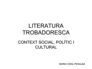LITERATURA TROBADORESCA CONTEXT SOCIAL, POLÍTIC I CULTURAL MARIA VIDAL PENALBA 