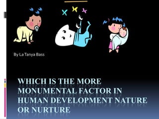 Which is the More Monumental factor in Human Development Nature or Nurture  By La Tanya Bass 