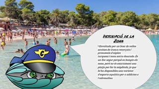 Descripció de la
Zona
-Envoltada per un bosc de velles
savines de troncs retorçats i
presumeix d'aigües
turquesa i suau so...