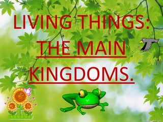 LIVING THINGS:
THE MAIN
KINGDOMS.
 