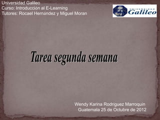 Universidad Galileo
Curso: Introducción al E-Learning
Tutores: Rocael Hernández y Miguel Moran




                                  Wendy Karina Rodríguez Marroquín
                                   Guatemala 25 de Octubre de 2012
 