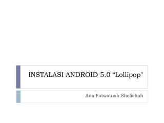 INSTALASI ANDROID 5.0 “Lollipop"
Ana Fatwatush Sholichah
 