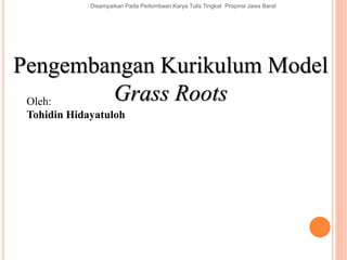 Pengembangan Kurikulum Model
Grass RootsOleh:
Tohidin Hidayatuloh
1
Disampaikan Pada Perlombaan Karya Tulis Tingkat Propinsi Jawa Barat
 