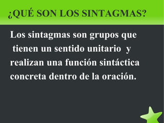 ¿QUÉ SON LOS SINTAGMAS?

    Los sintagmas son grupos que
     tienen un sentido unitario y
    realizan una función sintáctica
    concreta dentro de la oración.



                      
 