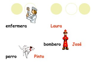 enfermera Laura
bombero José
perro Pinto
 