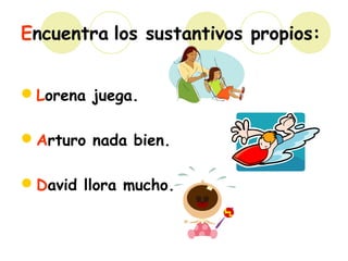 Encuentra los sustantivos propios:
Lorena juega.
Arturo nada bien.
David llora mucho.
 