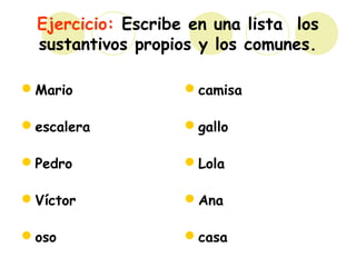 Ejercicio: Escribe en una lista los
sustantivos propios y los comunes.
Mario
escalera
Pedro
Víctor
oso
camisa
gallo
Lola
Ana
casa
 