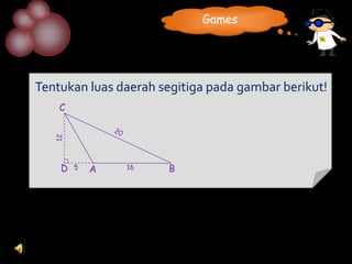 Games




Tentukan luas daerah segitiga pada gambar berikut!
    C
   12




    D   5   A   16    B
 