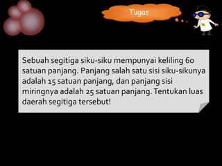 Tugas




Sebuah segitiga siku-siku mempunyai keliling 60
satuan panjang. Panjang salah satu sisi siku-sikunya
                          s
adalah 15 satuan panjang, dan panjang sisi
miringnya adalah 25 satuan panjang. Tentukan luas
daerah segitiga tersebut!
 