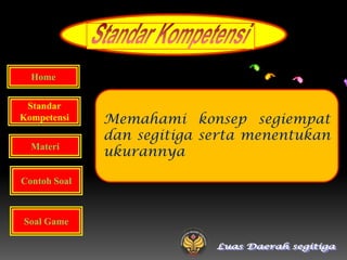 Home

 Standar
Kompetensi    Memahami konsep segiempat
              dan segitiga serta menentukan
  Materi
              ukurannya

Contoh Soal



Soal Game
 