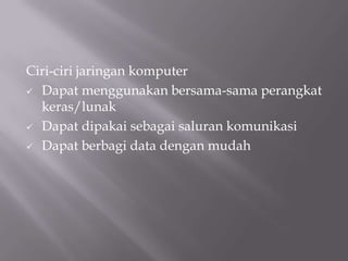 Ciri-ciri jaringan komputer
 Dapat menggunakan bersama-sama perangkat
  keras/lunak
 Dapat dipakai sebagai saluran komunikasi

 Dapat berbagi data dengan mudah
 