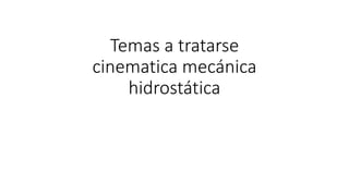 Temas a tratarse 
cinematica mecánica 
hidrostática 
