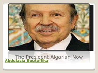 The President Algarian Now
Abdelaziz Bouteflika
since 27 April 1999
 