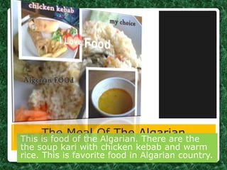 The Meal Of The AlgarianThis is food of the Algarian. There are the
the soup kari with chicken kebab and warm
rice. This is favorite food in Algarian country.
 