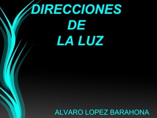 DDIIRREECCCCIIOONNEESS 
DDEE 
LLAA LLUUZZ 
ALVARO LOPEZ BARAHONA 
 