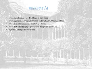  www.barcelona.de › ... › Buildings in Barcelona
 www.laginesta.com/treballs03/mon-parts%20del%20monestir.html
 www.monestirs.cat/monst/bcn/bn02pedt.htm
 www.dbd.cat/index.php?option=com_biografies&view...id...
 Apunts Llorenç del Feudalisme
16
 