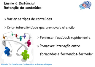 Ensino à Distância:
Retenção de conteúdos


 Variar   os tipos de conteúdos

 Criar   interatividade que promova a atenção

                        Fornecer   feedback rapidamente

                        Promover   interação entre

                        formandos e formandos-formador
 