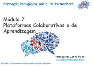 Formação Pedagógica Inicial de Formadores



Módulo 7
Plataformas Colaborativas e de
Aprendizagem




                              Formadora: Carina Mano
                              carinamano@gmail.com
 