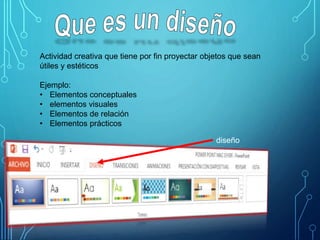 Actividad creativa que tiene por fin proyectar objetos que sean
útiles y estéticos
Ejemplo:
• Elementos conceptuales
• elementos visuales
• Elementos de relación
• Elementos prácticos
diseño
 