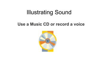 Illustrating Sound Use a Music CD or record a voice 