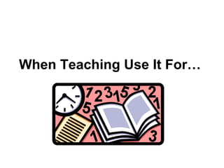 When Teaching Use It For… 