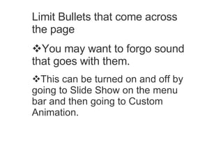 Limit Bullets that come across the page You may want to forgo sound that goes with them. This can be turned on and off by going to Slide Show on the menu bar and then going to Custom Animation. 