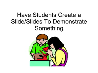 Have Students Create a Slide/Slides To Demonstrate Something 