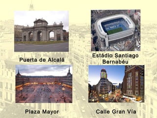 Estádio Santiago
BernabéuPuerta de Alcalá
Plaza Mayor Calle Gran Vía
 