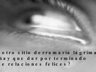 ¿En que otro sitio derramaría lágrimas porque hay que dar por terminado un año de relaciones felices?  