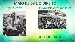MAIO DE 68 É O DIREITO:
À SEXUALIDADE À UNIVERSIDADE SEM CLASSES
À FELICIDADE
 