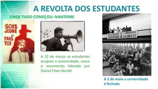 A REVOLTA DOS ESTUDANTES
ONDE TUDO COMEÇOU: NANTERRE
A 22 de março os estudantes
ocupam a universidade, nasce
o movimento liderado por
Daniel Chon-Bendit
A 2 de maio a universidade
é fechada
 
