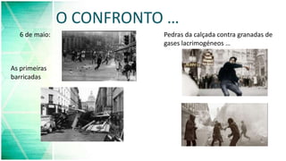 O CONFRONTO …
6 de maio:
As primeiras
barricadas
Pedras da calçada contra granadas de
gases lacrimogéneos …
 