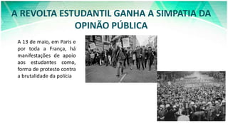 A REVOLTA ESTUDANTIL GANHA A SIMPATIA DA
OPINÃO PÚBLICA
A 13 de maio, em Paris e
por toda a França, há
manifestações de apoio
aos estudantes como,
forma de protesto contra
a brutalidade da polícia
 