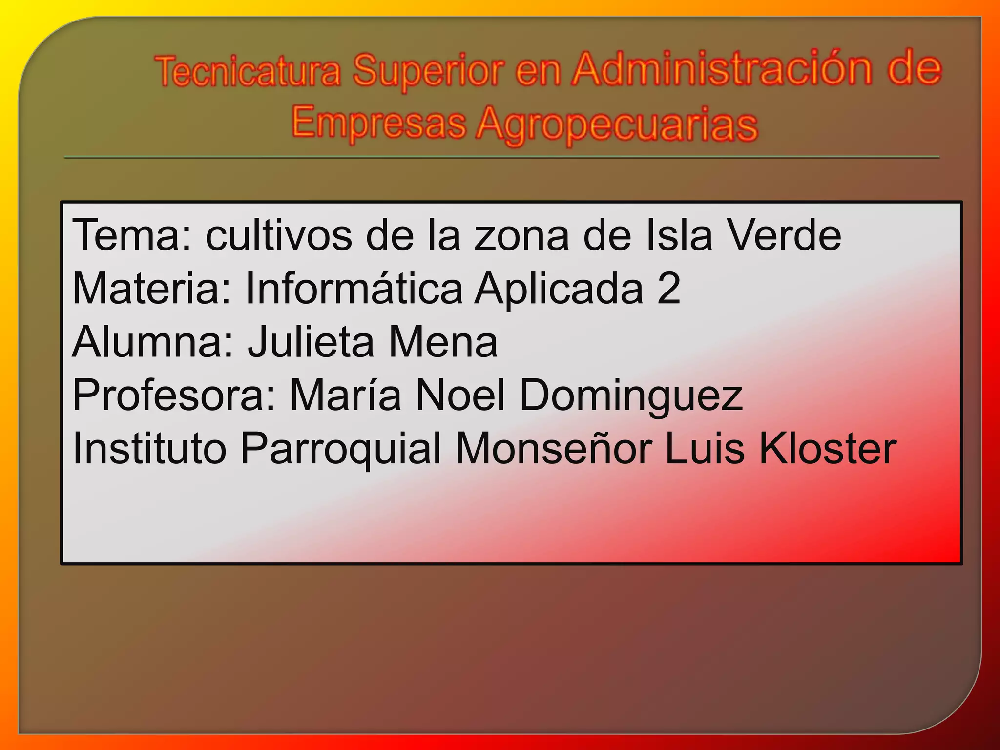 Tema: cultivos de la zona de Isla Verde 
Materia: Informática Aplicada 2 
Alumna: Julieta Mena 
Profesora: María Noel Dominguez 
Instituto Parroquial Monseñor Luis Kloster 

