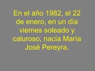 En el año 1982, el 22
de enero, en un día
viernes soleado y
caluroso, nacía María
José Pereyra.
 