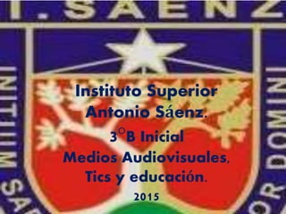 Instituto Superior
Antonio Sáenz.
3°B Inicial
Medios Audiovisuales,
Tics y educación.
2015
 